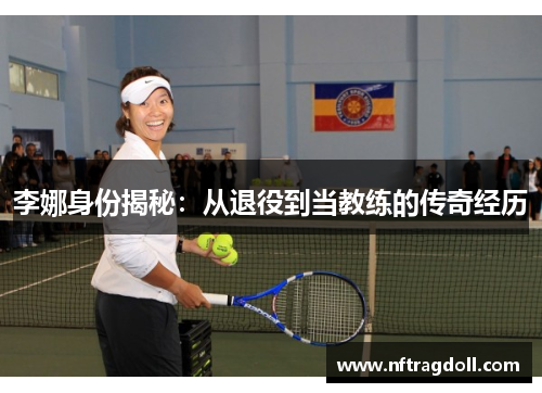 李娜身份揭秘：从退役到当教练的传奇经历