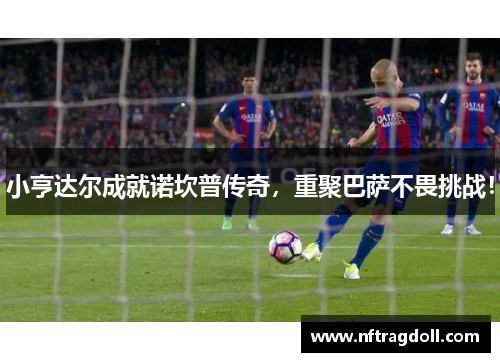 小亨达尔成就诺坎普传奇，重聚巴萨不畏挑战！