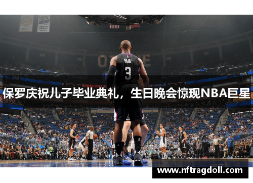 保罗庆祝儿子毕业典礼，生日晚会惊现NBA巨星